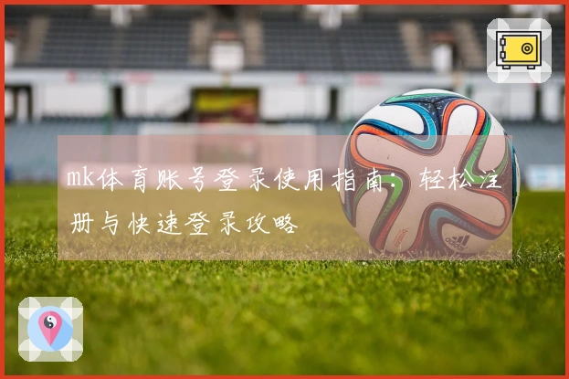 mk体育账号登录使用指南：轻松注册与快速登录攻略