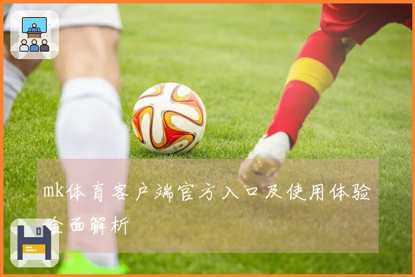 mk体育客户端官方入口及使用体验全面解析