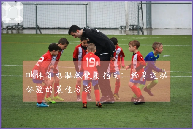 mk体育电脑版使用指南：畅享运动体验的最佳方式