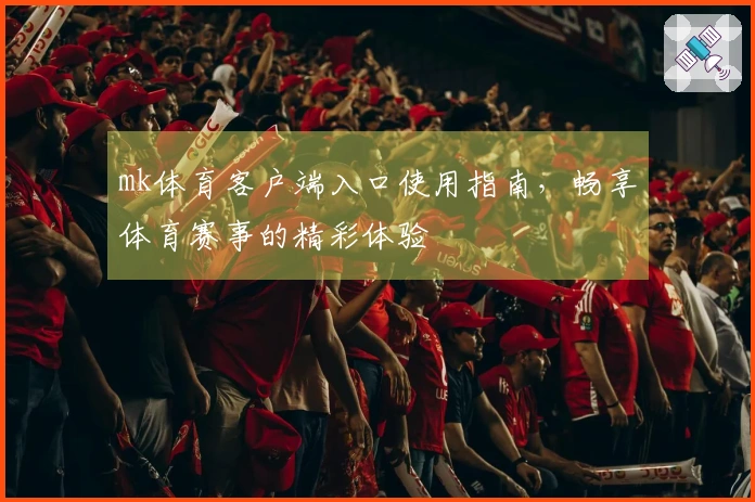 mk体育客户端入口使用指南，畅享体育赛事的精彩体验