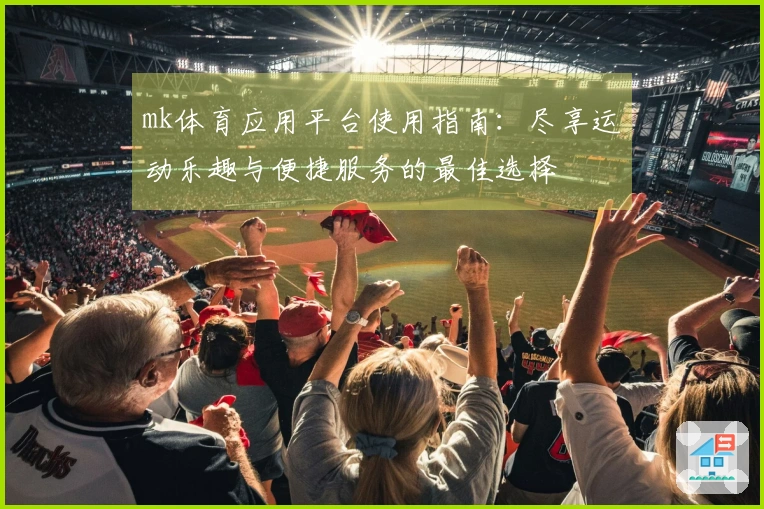 mk体育应用平台使用指南：尽享运动乐趣与便捷服务的最佳选择
