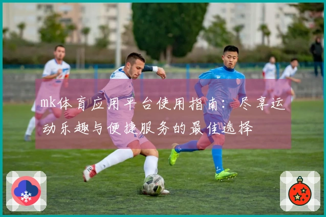 mk体育应用平台使用指南：尽享运动乐趣与便捷服务的最佳选择