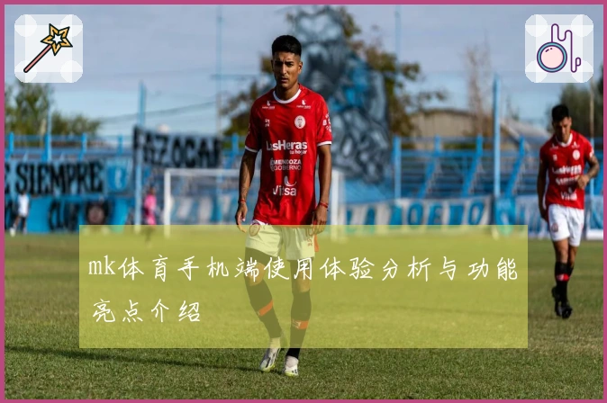 mk体育手机端使用体验分析与功能亮点介绍