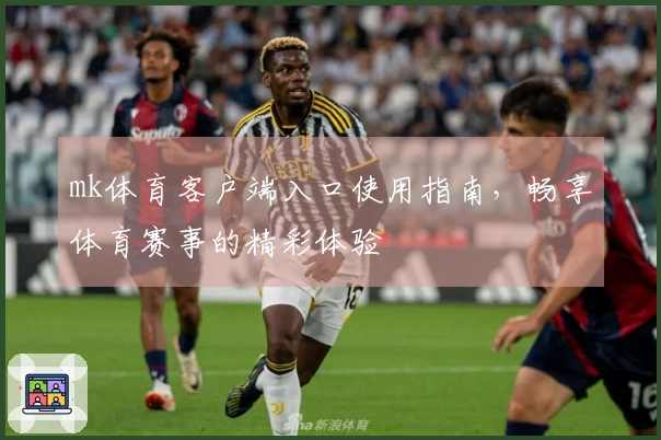 mk体育客户端入口使用指南，畅享体育赛事的精彩体验