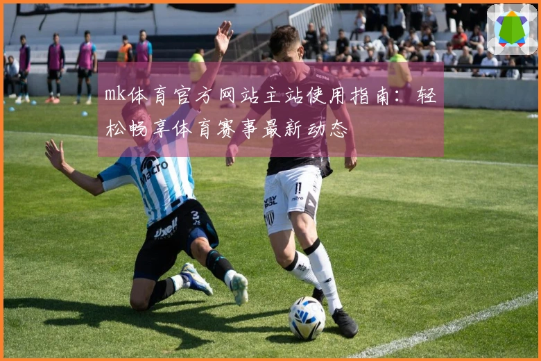 mk体育官方网站主站使用指南：轻松畅享体育赛事最新动态