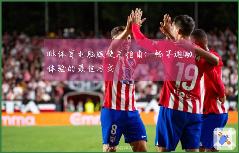 mk体育电脑版使用指南：畅享运动体验的最佳方式