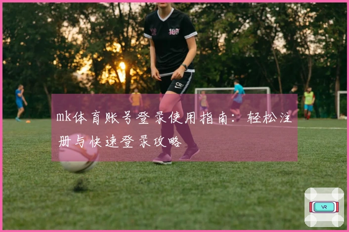 mk体育账号登录使用指南：轻松注册与快速登录攻略