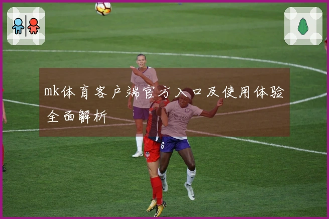 mk体育客户端官方入口及使用体验全面解析