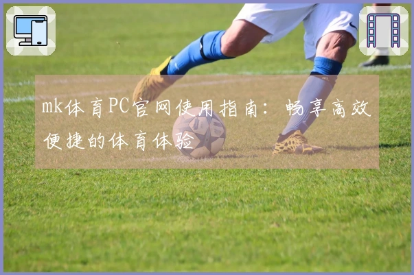 mk体育PC官网使用指南：畅享高效便捷的体育体验