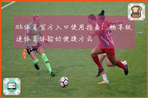 mk体育官方入口使用指南：畅享极速体育体验的便捷方式