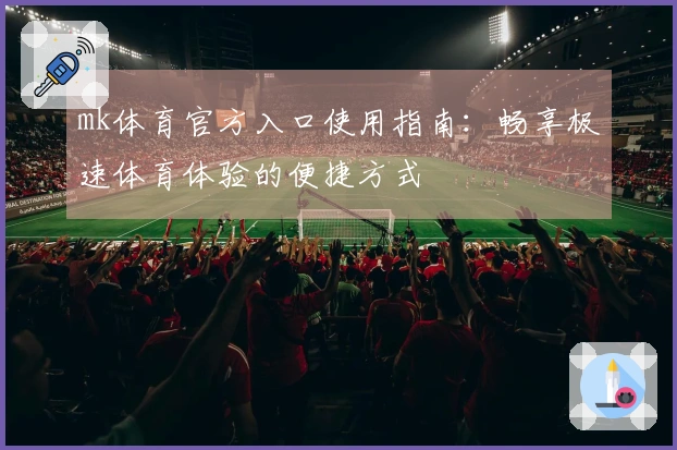 mk体育官方入口使用指南：畅享极速体育体验的便捷方式