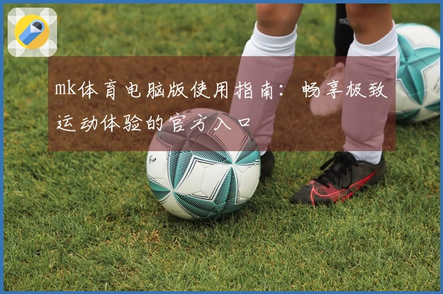 mk体育电脑版使用指南：畅享极致运动体验的官方入口